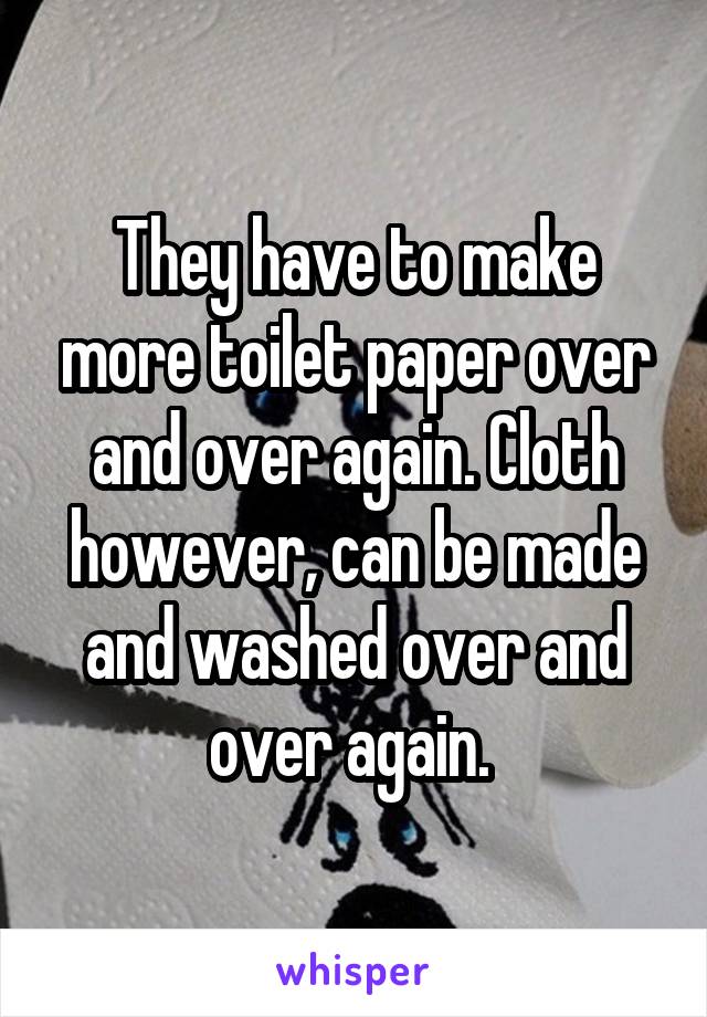 They have to make more toilet paper over and over again. Cloth however, can be made and washed over and over again. 