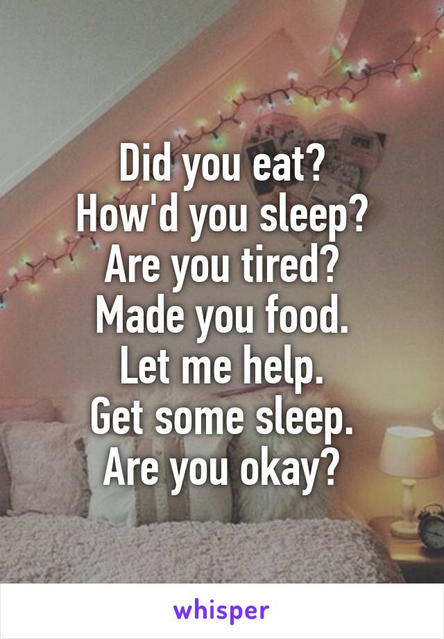 Did you eat?
How'd you sleep?
Are you tired?
Made you food.
Let me help.
Get some sleep.
Are you okay?