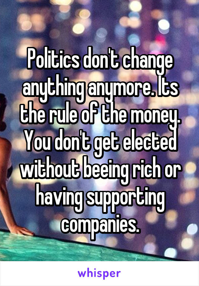 Politics don't change anything anymore. Its the rule of the money. You don't get elected without beeing rich or having supporting companies.