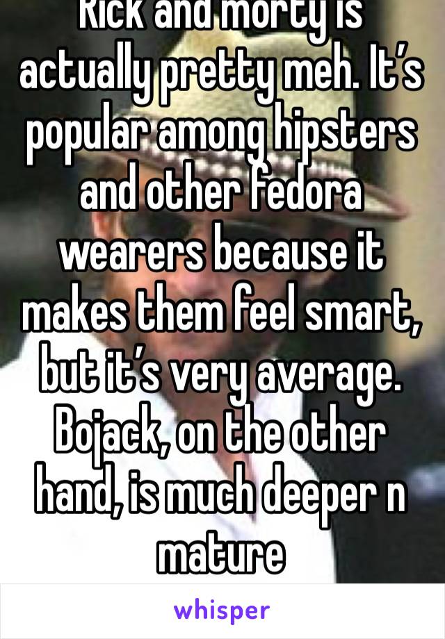 Rick and morty is actually pretty meh. It’s popular among hipsters and other fedora wearers because it makes them feel smart, but it’s very average. Bojack, on the other hand, is much deeper n mature