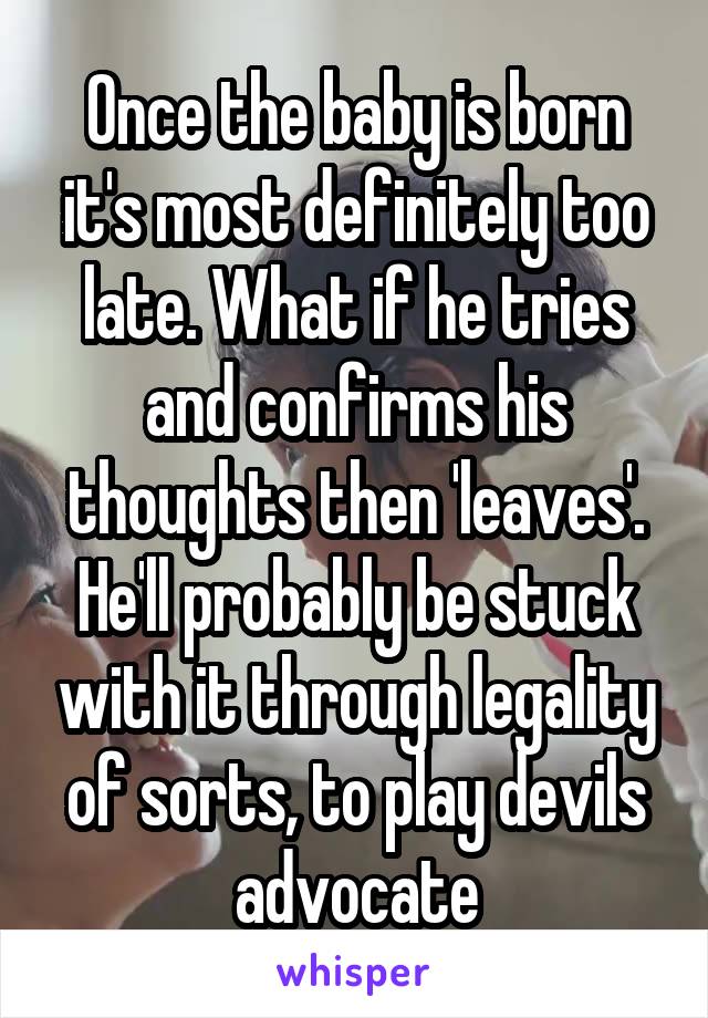 Once the baby is born it's most definitely too late. What if he tries and confirms his thoughts then 'leaves'. He'll probably be stuck with it through legality of sorts, to play devils advocate