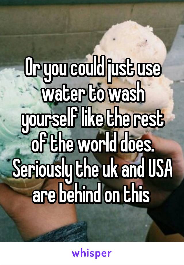Or you could just use water to wash yourself like the rest of the world does. Seriously the uk and USA are behind on this 