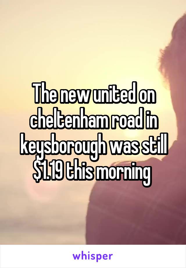 The new united on cheltenham road in keysborough was still $1.19 this morning 