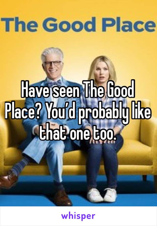 Have seen The Good Place? You’d probably like that one too.