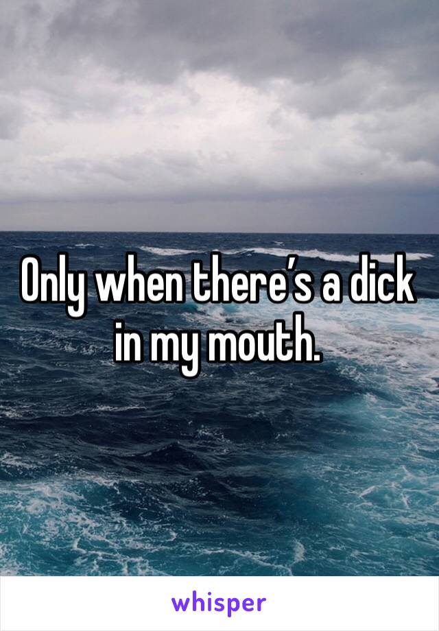 Only when there’s a dick in my mouth. 
