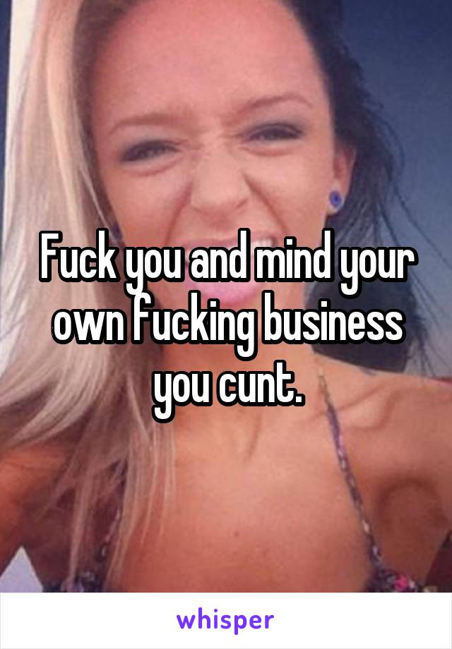 Fuck you and mind your own fucking business you cunt.