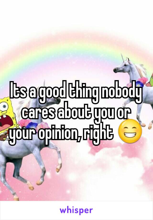 Its a good thing nobody cares about you or your opinion, right 😁