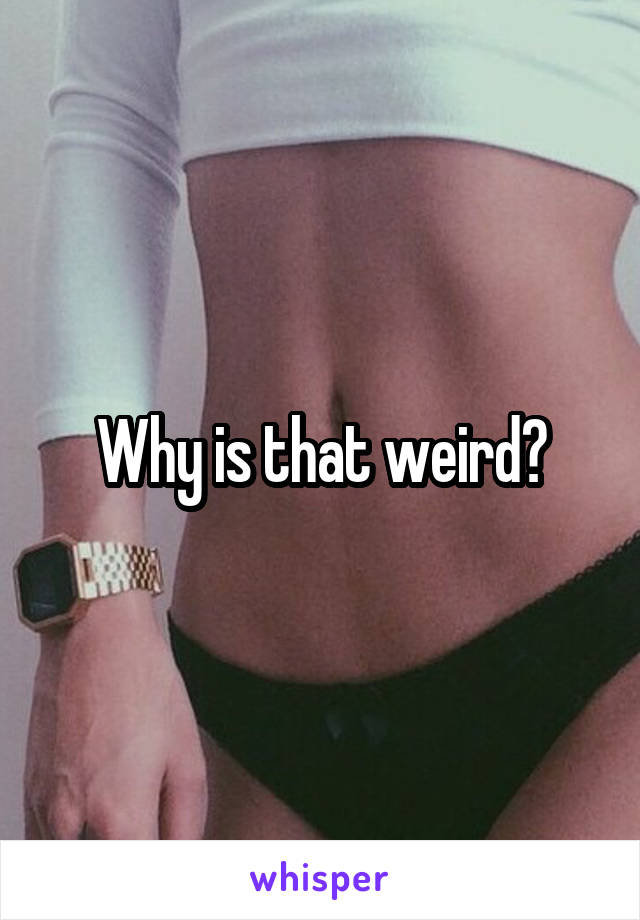 Why is that weird?