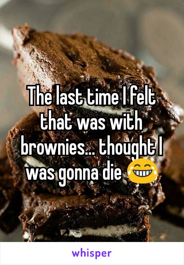 The last time I felt that was with brownies... thought I was gonna die 😂
