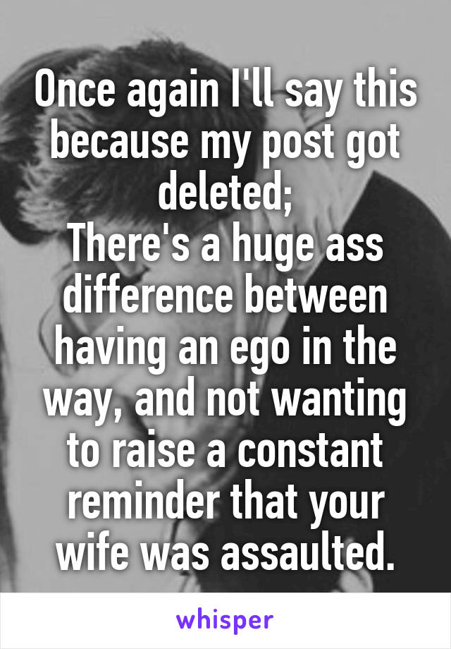 Once again I'll say this because my post got deleted;
There's a huge ass difference between having an ego in the way, and not wanting to raise a constant reminder that your wife was assaulted.