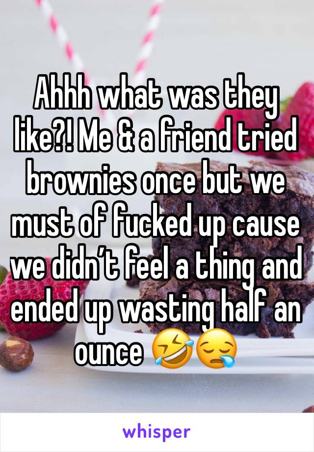 Ahhh what was they like?! Me & a friend tried brownies once but we must of fucked up cause we didn’t feel a thing and ended up wasting half an ounce 🤣😪