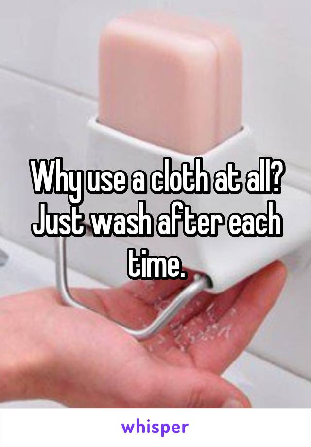 Why use a cloth at all? Just wash after each time.
