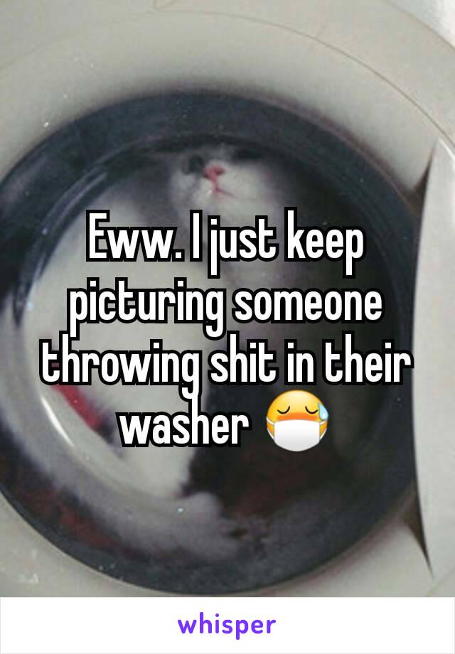Eww. I just keep picturing someone throwing shit in their washer 😷