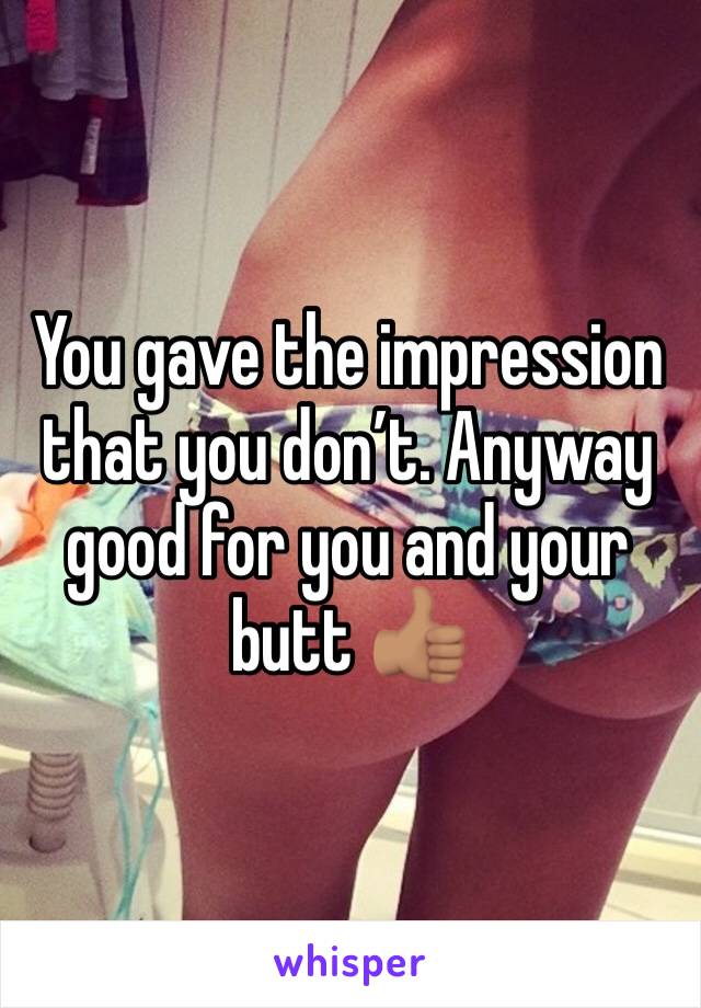 You gave the impression that you don’t. Anyway good for you and your butt 👍🏽