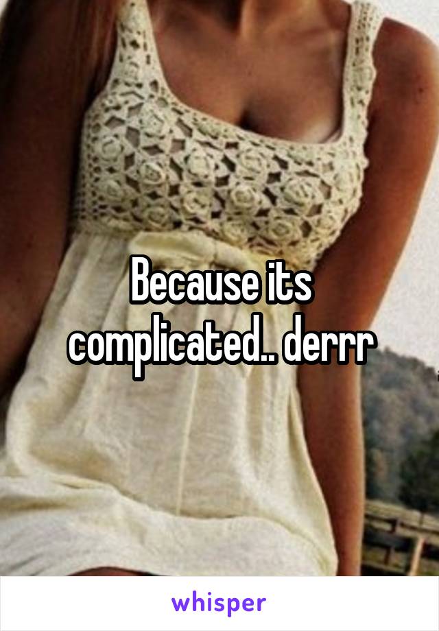 Because its complicated.. derrr
