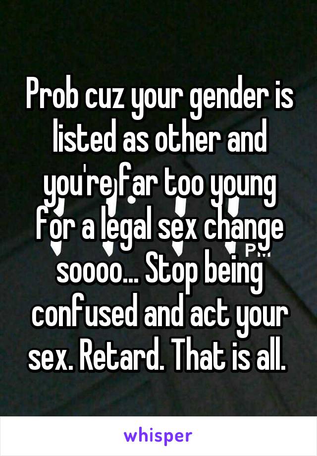 Prob cuz your gender is listed as other and you're far too young for a legal sex change soooo... Stop being confused and act your sex. Retard. That is all. 