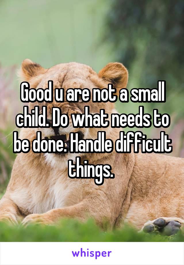 Good u are not a small child. Do what needs to be done. Handle difficult things. 