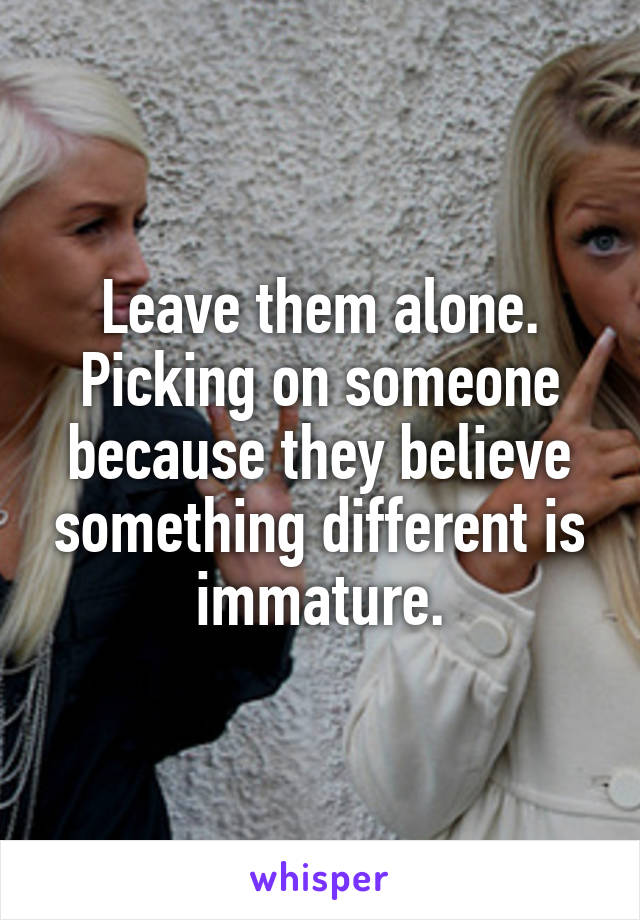 Leave them alone. Picking on someone because they believe something different is immature.