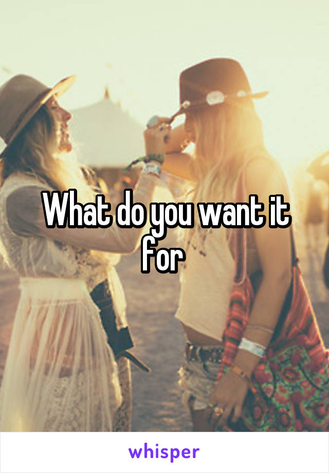 What do you want it for 