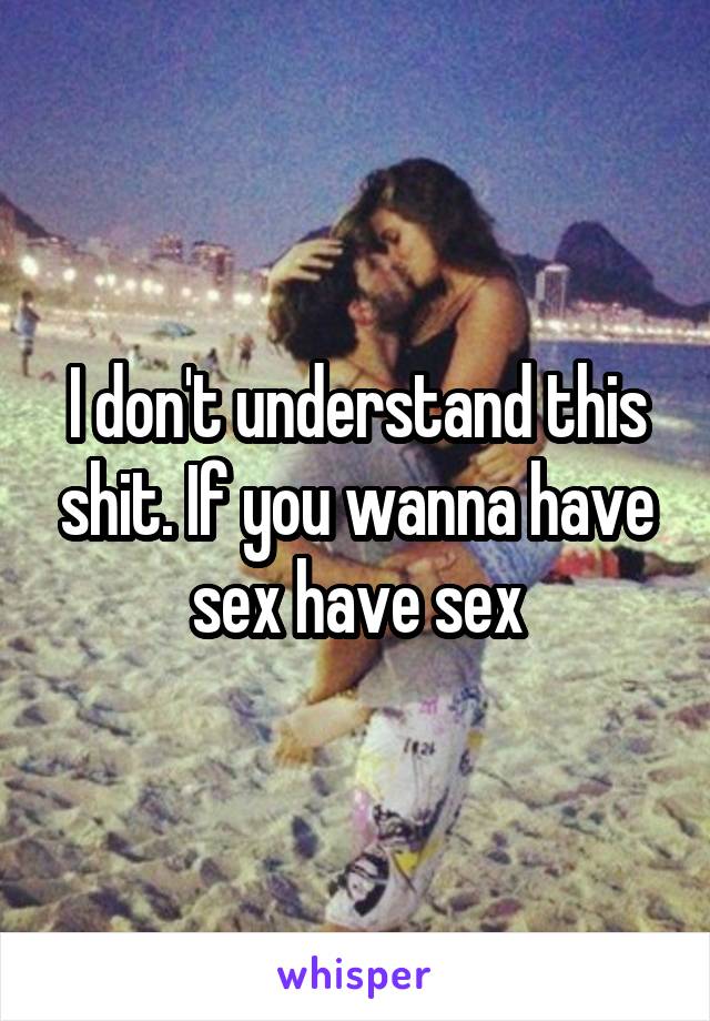 I don't understand this shit. If you wanna have sex have sex