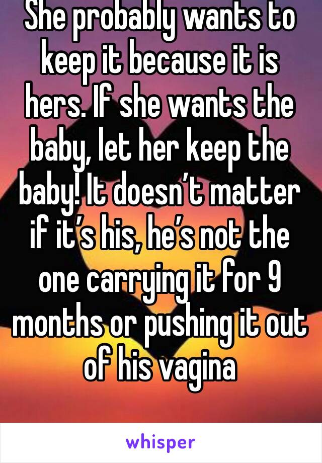 She probably wants to keep it because it is hers. If she wants the baby, let her keep the baby! It doesn’t matter if it’s his, he’s not the one carrying it for 9 months or pushing it out of his vagina