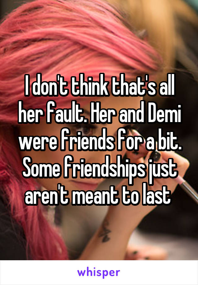 I don't think that's all her fault. Her and Demi were friends for a bit. Some friendships just aren't meant to last 