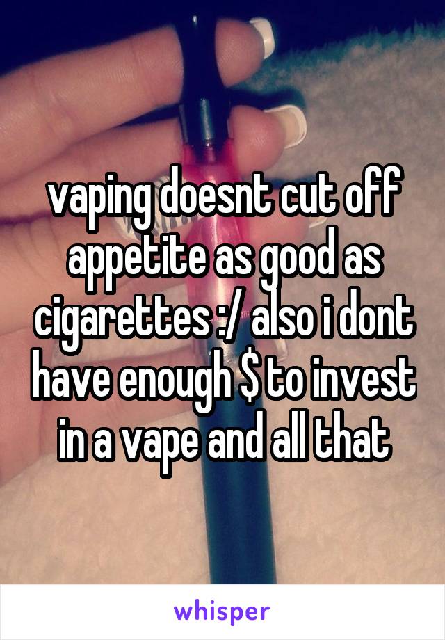 vaping doesnt cut off appetite as good as cigarettes :/ also i dont have enough $ to invest in a vape and all that