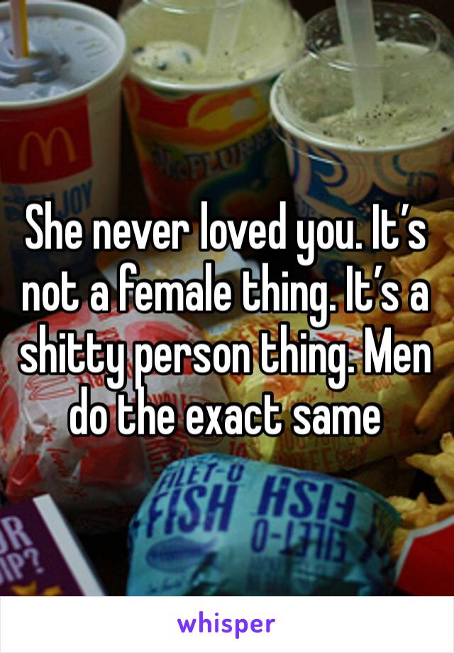 She never loved you. It’s not a female thing. It’s a shitty person thing. Men do the exact same