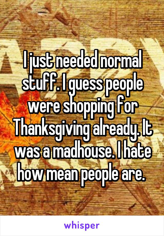 I just needed normal stuff. I guess people were shopping for Thanksgiving already. It was a madhouse. I hate how mean people are. 