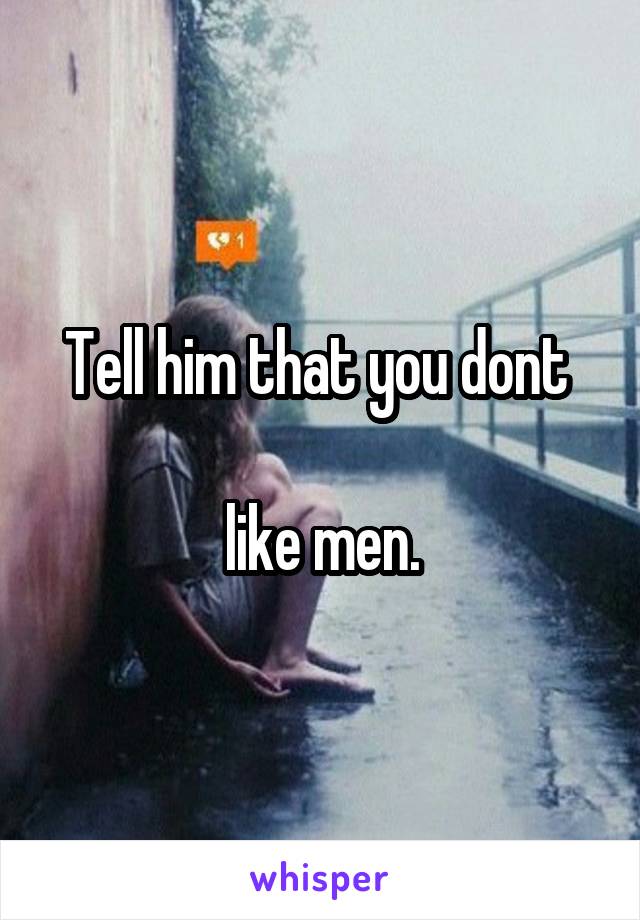 Tell him that you dont 

like men.