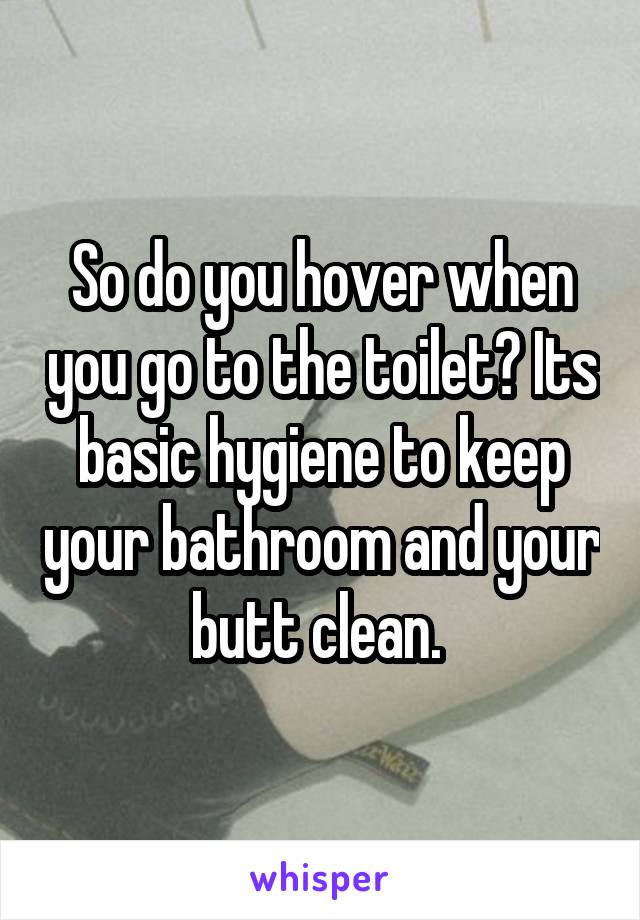 So do you hover when you go to the toilet? Its basic hygiene to keep your bathroom and your butt clean. 