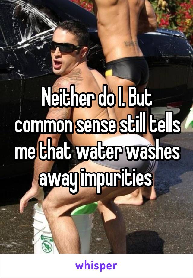 Neither do I. But common sense still tells me that water washes away impurities 