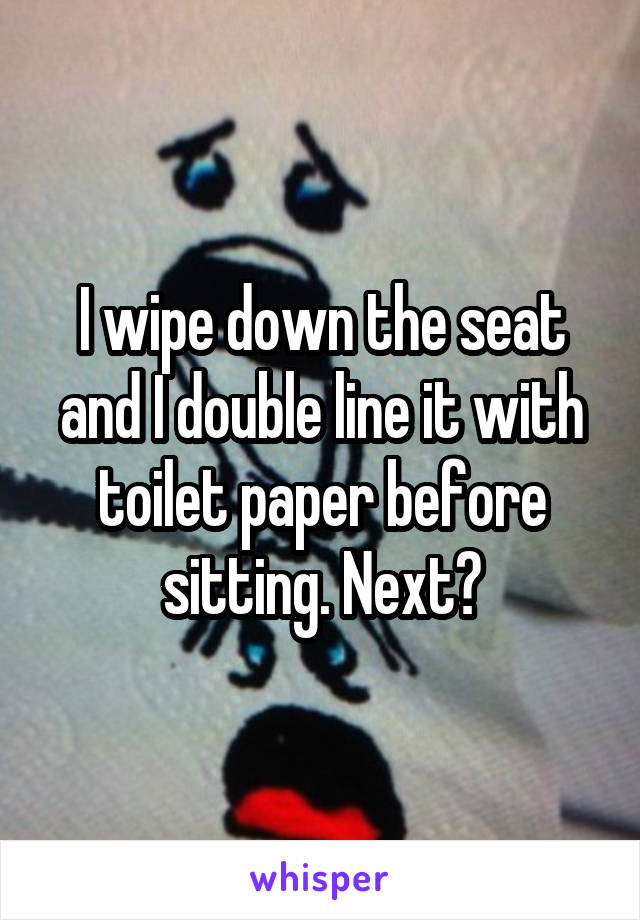 I wipe down the seat and I double line it with toilet paper before sitting. Next?