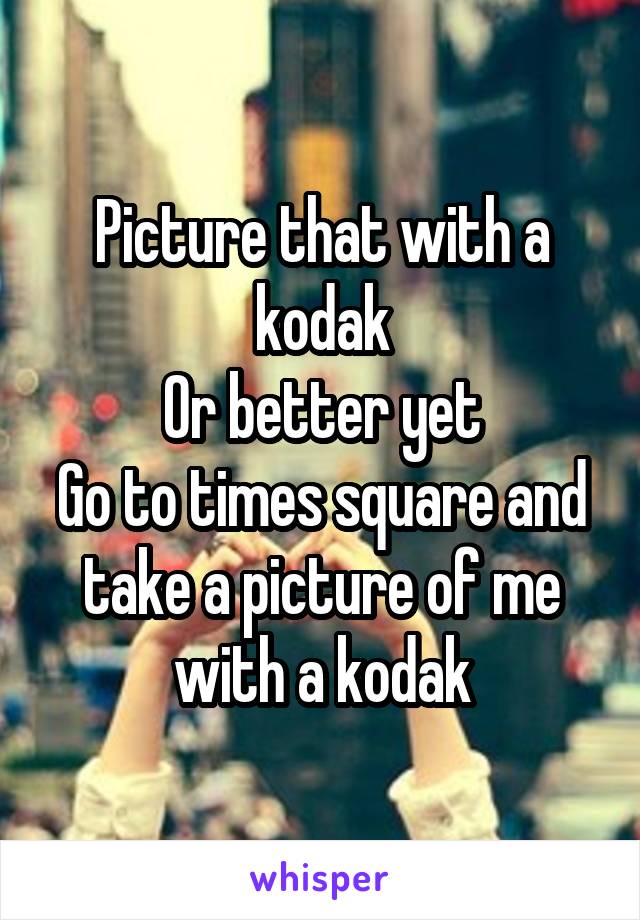 Picture that with a kodak
Or better yet
Go to times square and take a picture of me with a kodak