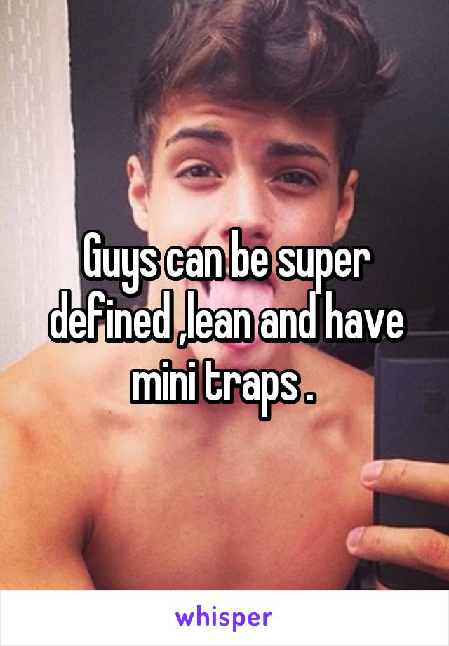 Guys can be super defined ,lean and have mini traps . 