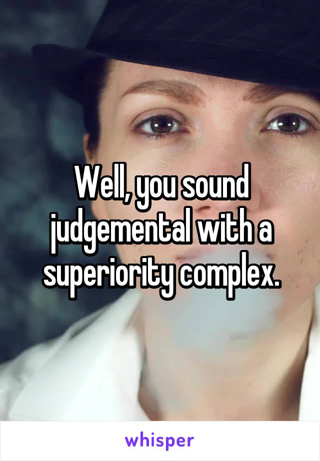 Well, you sound judgemental with a superiority complex.