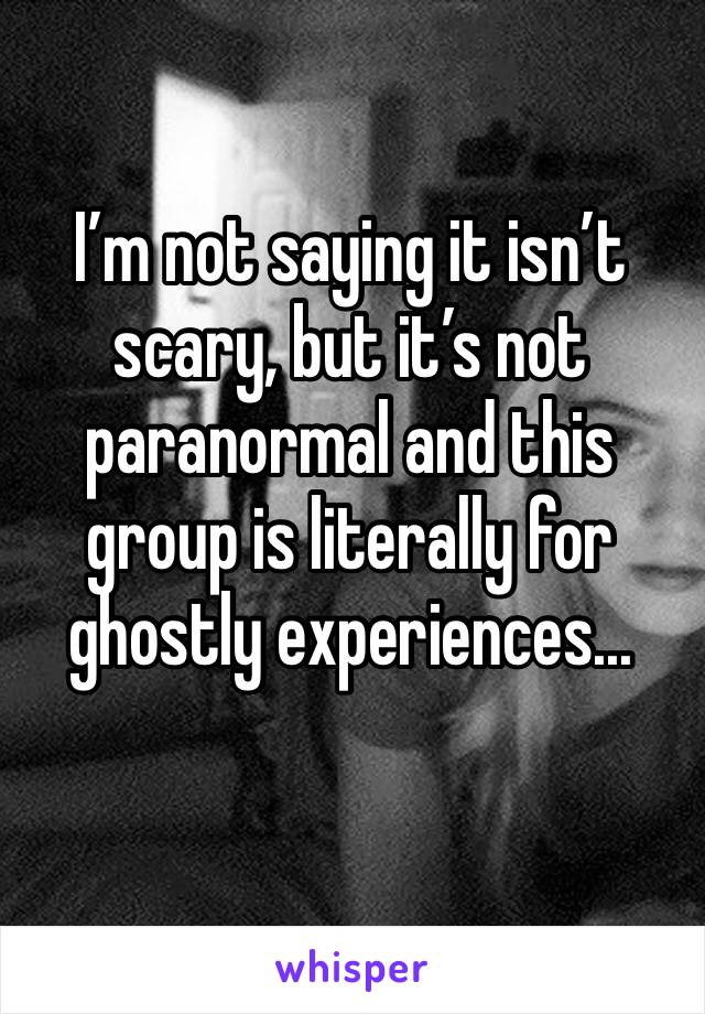 I’m not saying it isn’t scary, but it’s not paranormal and this group is literally for ghostly experiences...
