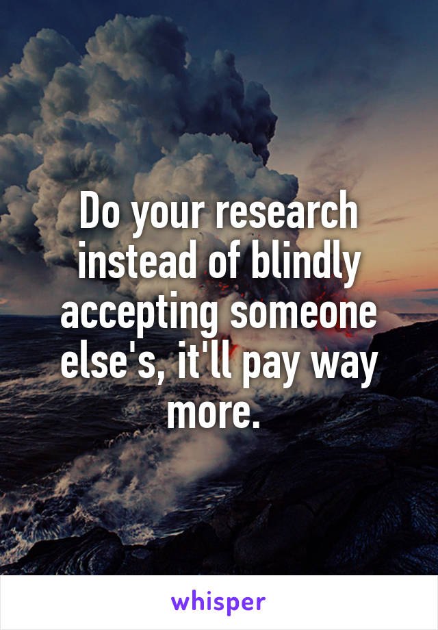 Do your research instead of blindly accepting someone else's, it'll pay way more. 