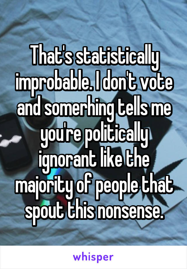 That's statistically improbable. I don't vote and somerhing tells me you're politically ignorant like the majority of people that spout this nonsense.