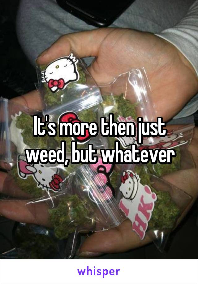 It's more then just weed, but whatever