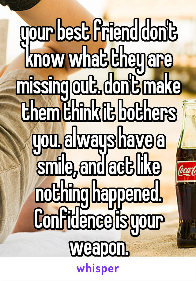 your best friend don't know what they are missing out. don't make them think it bothers you. always have a smile, and act like nothing happened. Confidence is your weapon.