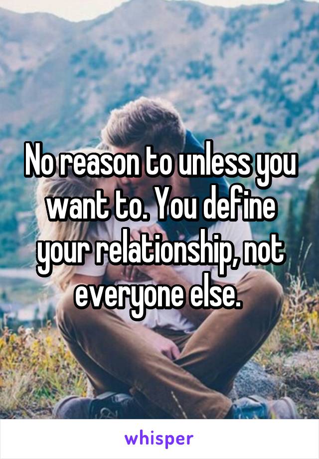 No reason to unless you want to. You define your relationship, not everyone else. 