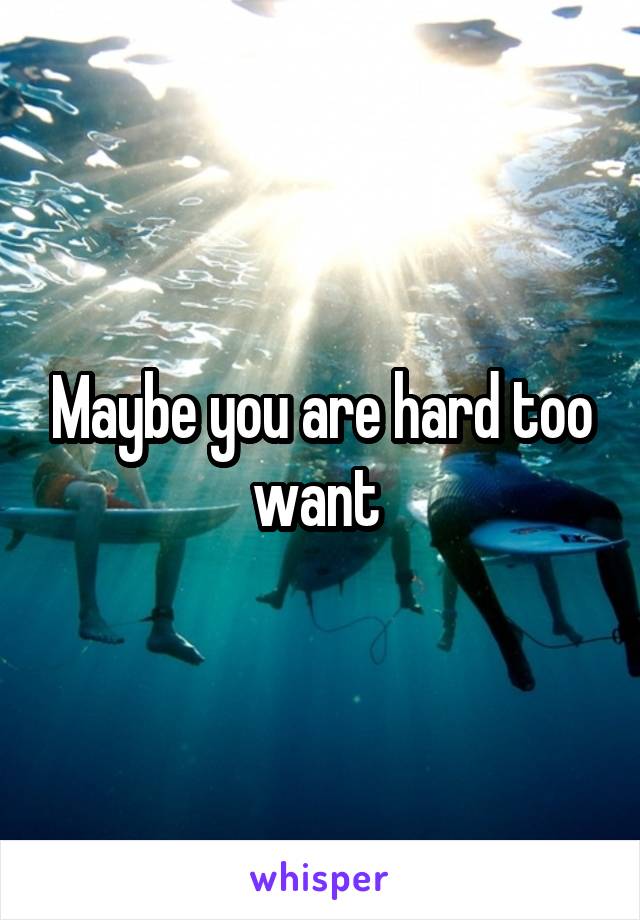 Maybe you are hard too want 