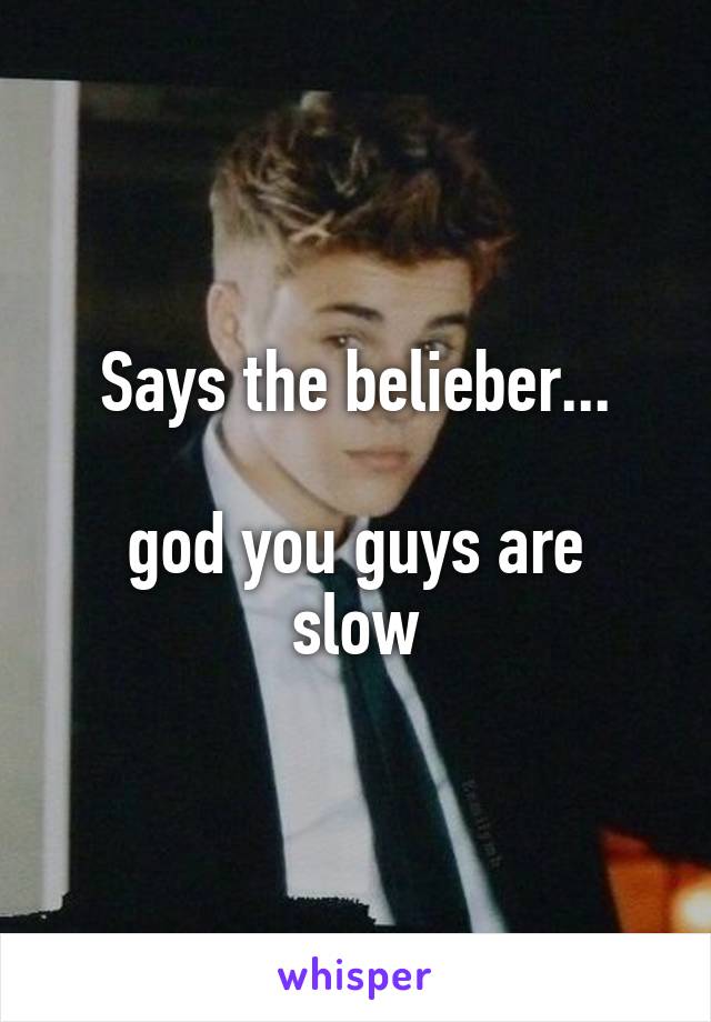 Says the belieber...

god you guys are slow