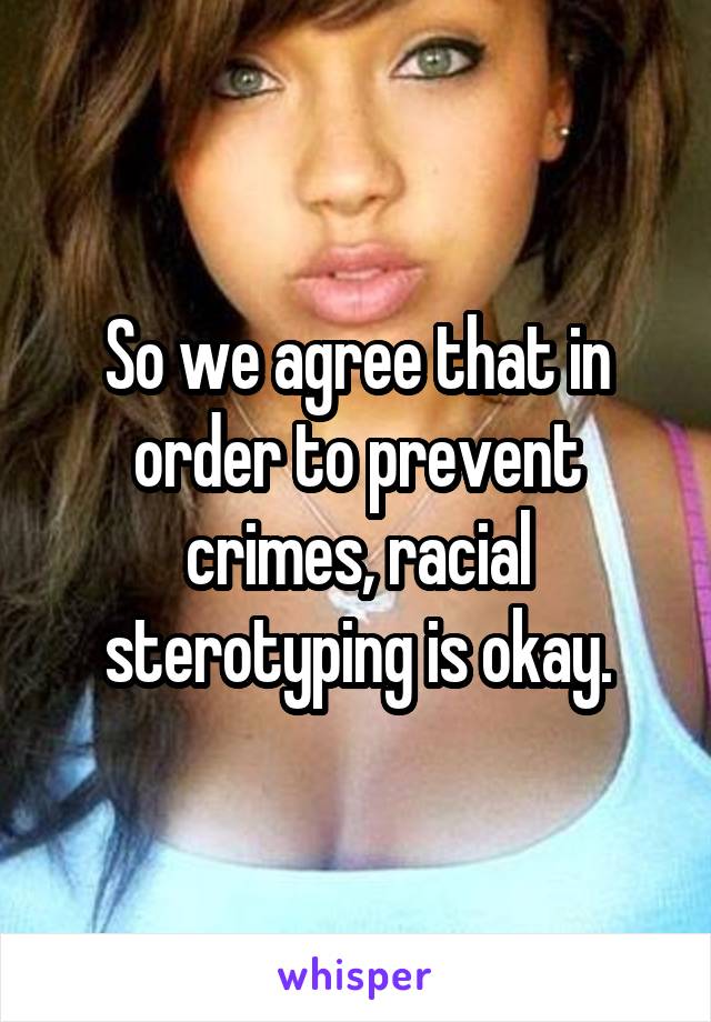 So we agree that in order to prevent crimes, racial sterotyping is okay.