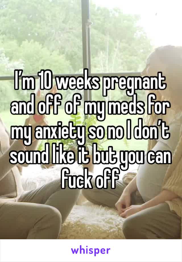 I’m 10 weeks pregnant and off of my meds for my anxiety so no I don’t sound like it but you can fuck off