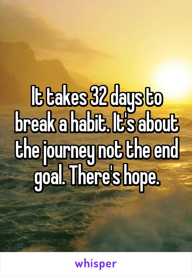 It takes 32 days to break a habit. It's about the journey not the end goal. There's hope.
