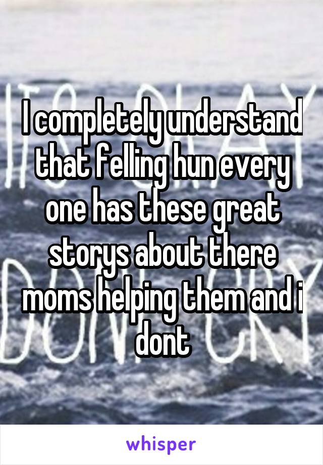 I completely understand that felling hun every one has these great storys about there moms helping them and i dont