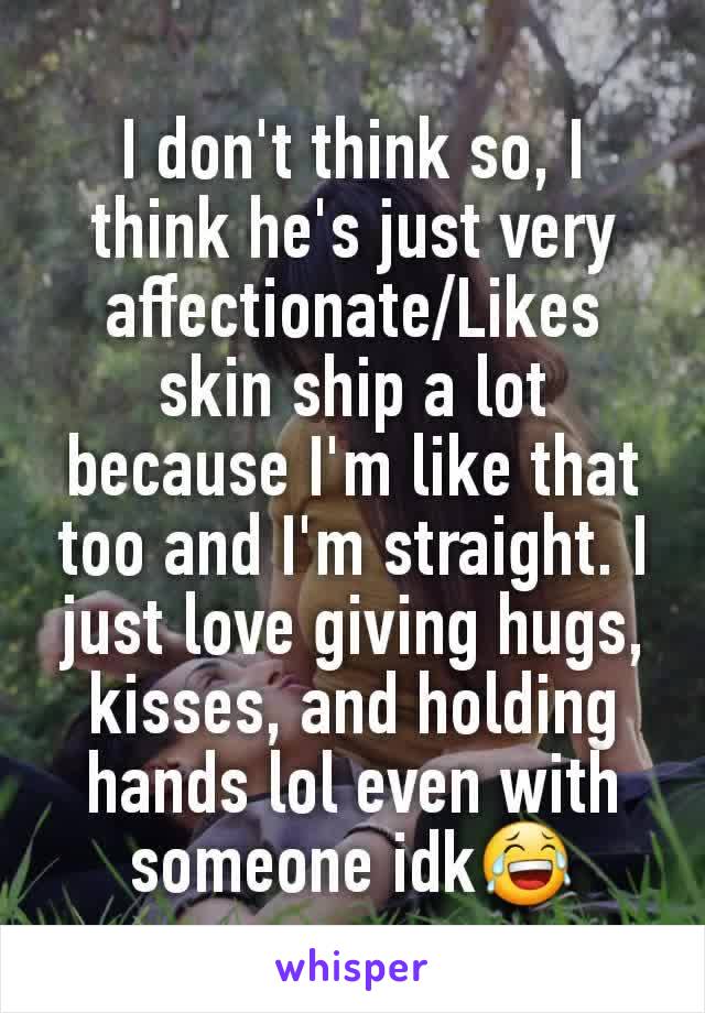 I don't think so, I think he's just very affectionate/Likes skin ship a lot because I'm like that too and I'm straight. I just love giving hugs, kisses, and holding hands lol even with someone idk😂