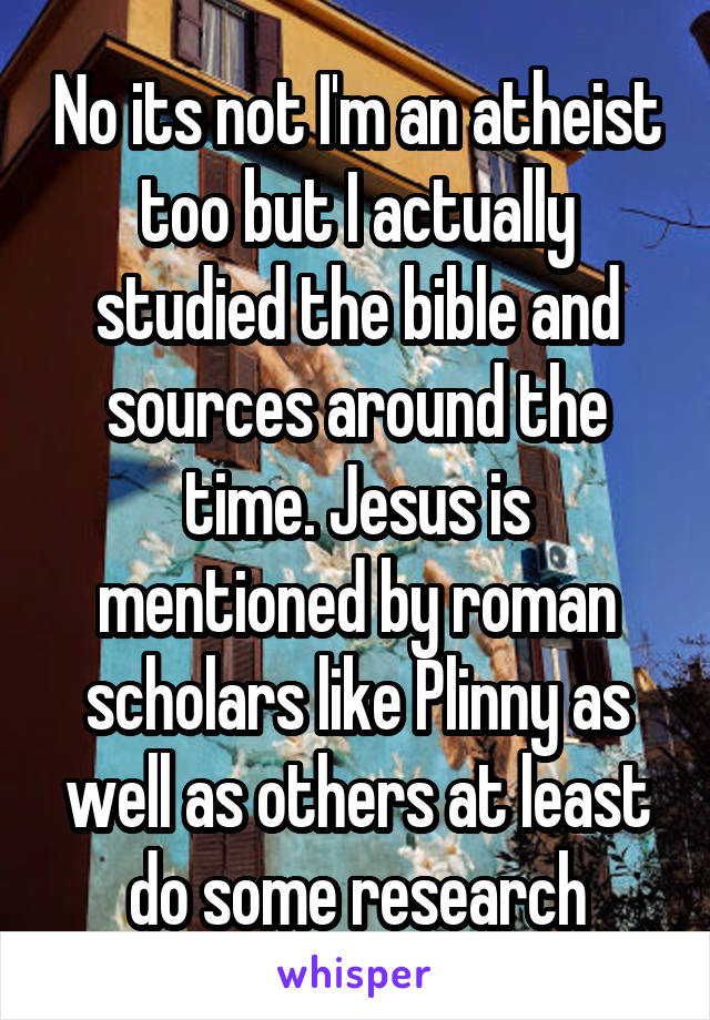 No its not I'm an atheist too but I actually studied the bible and sources around the time. Jesus is mentioned by roman scholars like Plinny as well as others at least do some research